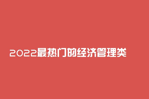 2022最热门的经济管理类专业有哪些