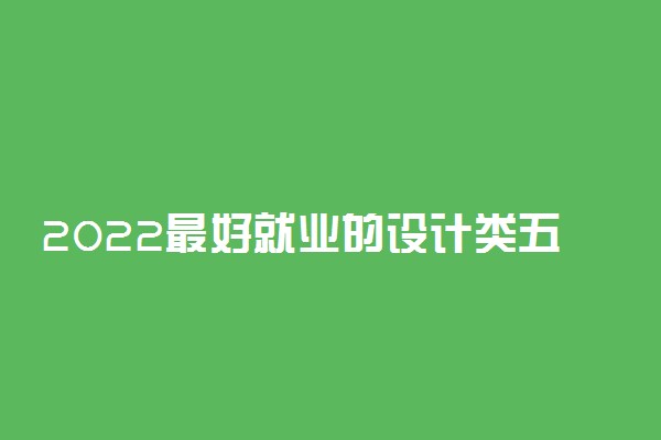 2022最好就业的设计类五大专业