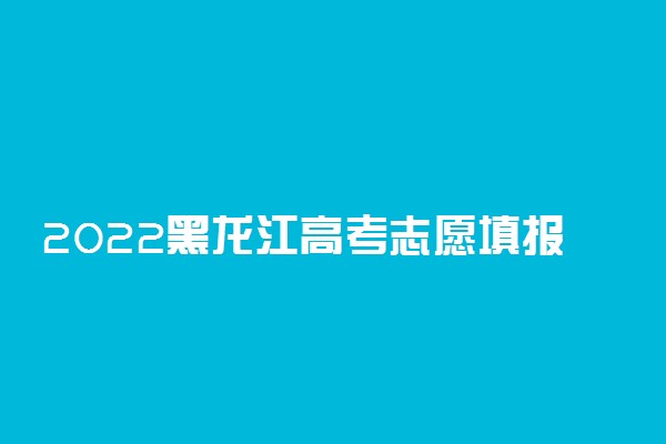 2022黑龙江高考志愿填报表范本 填报志愿的技巧