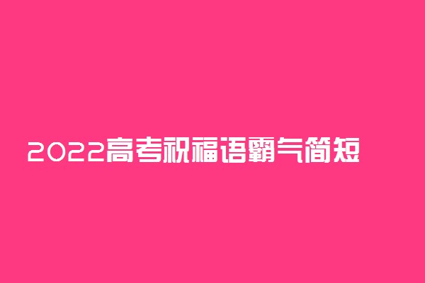 2022高考祝福语霸气简短 送给高考生的唯美寄语
