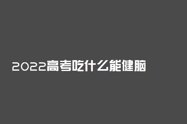 2022高考吃什么能健脑 帮助孩子提高智力