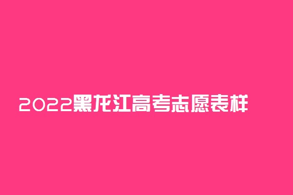 2022黑龙江高考志愿表样表图片 志愿填报技巧