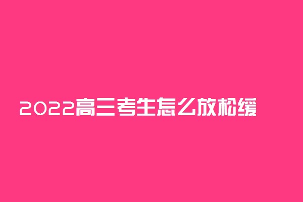 2022高三考生怎么放松缓解压力 该如何调节