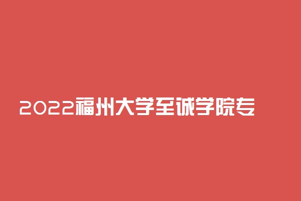 2022福州大学至诚学院专业排名 最好的专业有哪些