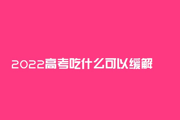 2022高考吃什么可以缓解紧张情绪 有效缓解紧张食谱推荐