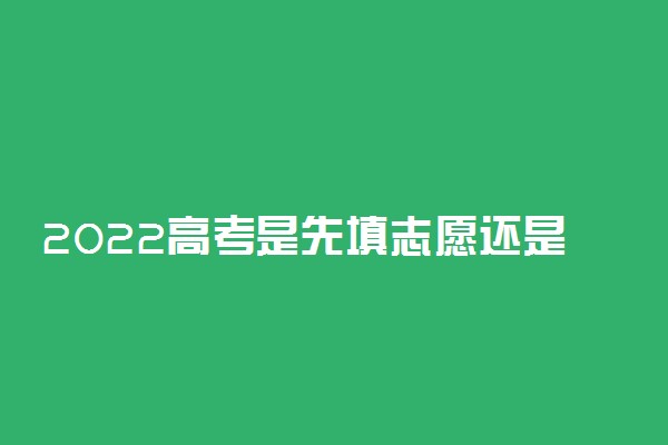 2022高考是先填志愿还是先出成绩