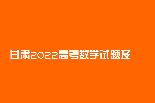 甘肃2022高考数学试题及答案解析