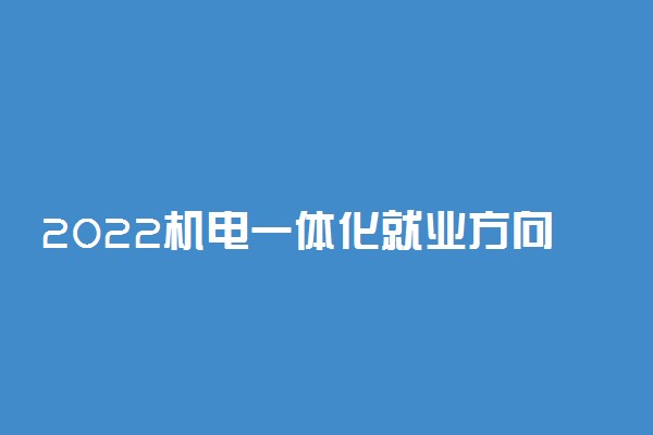 2022机电一体化就业方向及前景