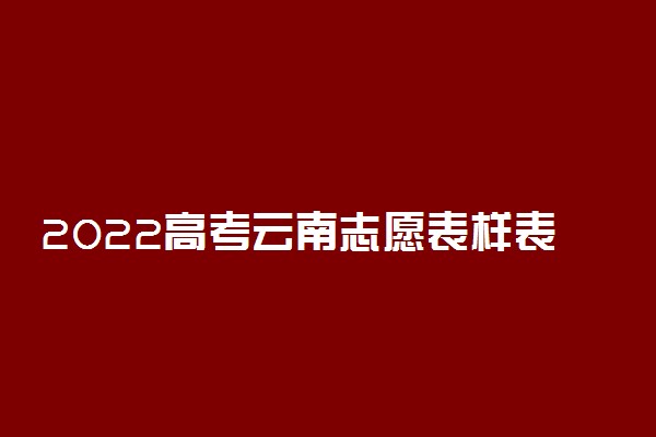 2022高考云南志愿表样表范例 志愿表什么样