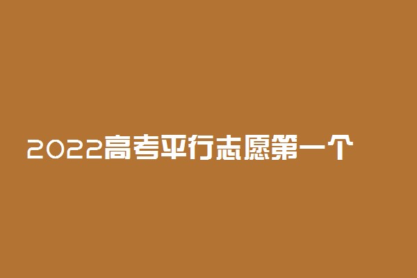 2022高考平行志愿第一个重要吗 怎么填报