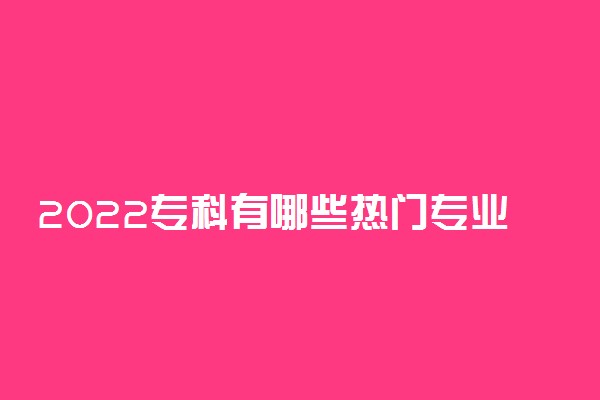 2022专科有哪些热门专业 哪些专业就业前景好