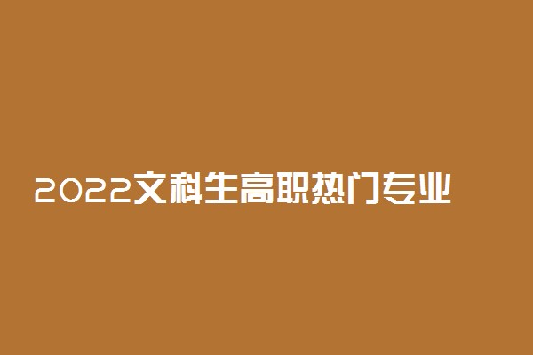 2022文科生高职热门专业 就业前景好的专业有哪些