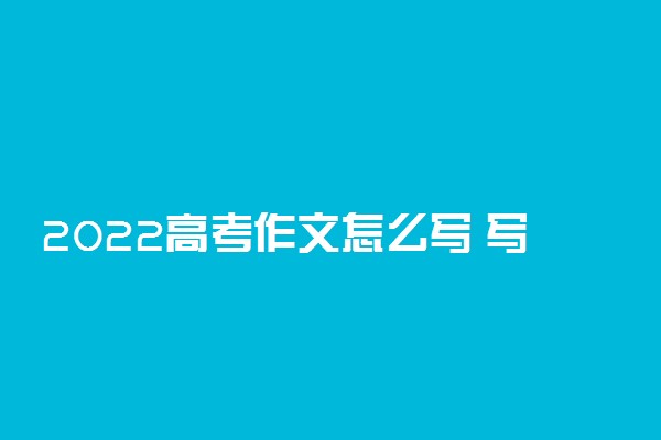 2022高考作文怎么写 写作技巧是什么