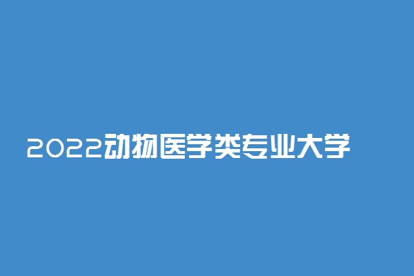 2022动物医学类专业大学排名