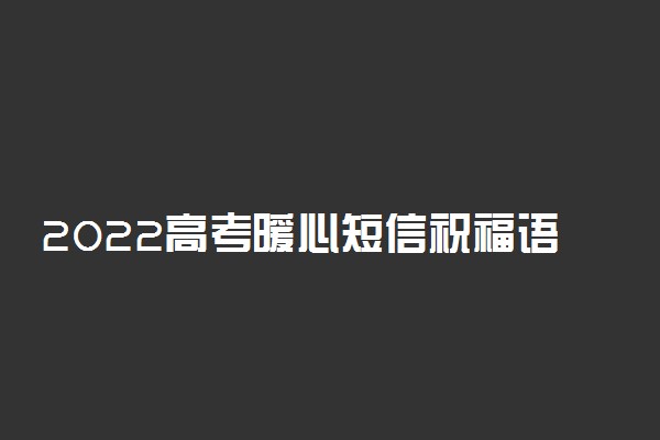 2022高考暖心短信祝福语 高考霸气祝福收录