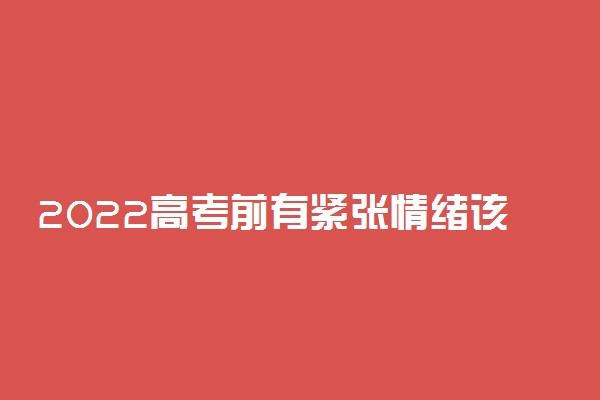 2022高考前有紧张情绪该怎么办 应该怎么做