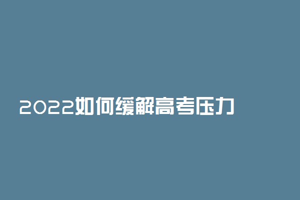 2022如何缓解高考压力 减轻紧张情绪的方法有哪些