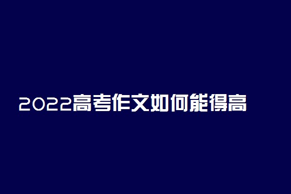 2022高考作文如何能得高分 有什么方法