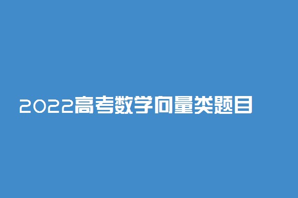 2022高考数学向量类题目解题思路 万能答题模板