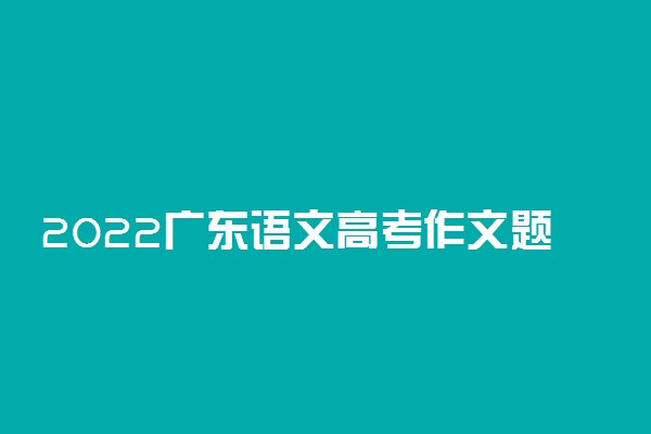 2022广东语文高考作文题目预测及范文