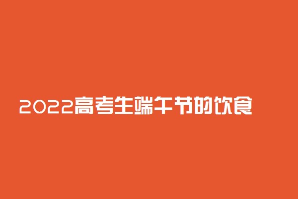 2022高考生端午节的饮食怎么安排 应该吃什么