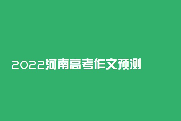 2022河南高考作文预测 作文可能会出什么话题