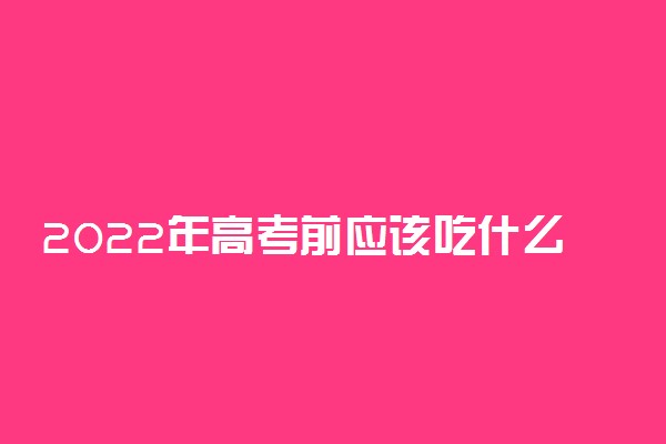 2022年高考前应该吃什么有营养 考前有什么饮食常识