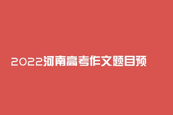 2022河南高考作文题目预测 可能出什么题目