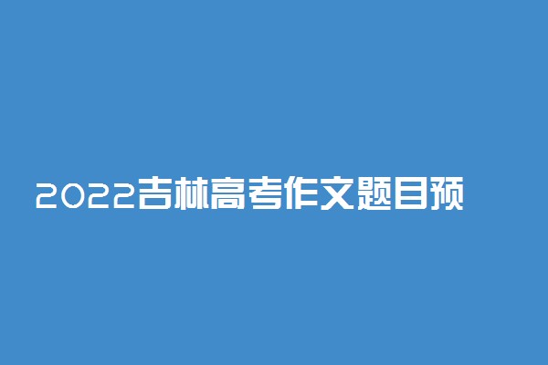 2022吉林高考作文题目预测 作文热点