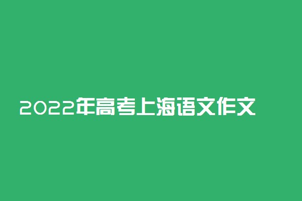 2022年高考上海语文作文预测题目及范文整理 作文预测