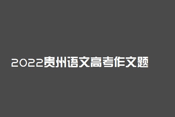 2022贵州语文高考作文题目预测及范文