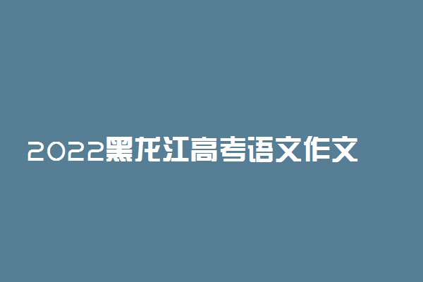2022黑龙江高考语文作文预测及范文