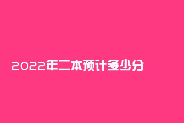 2022年二本预计多少分 分数会降低吗