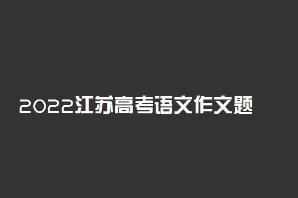 2022江苏高考语文作文题目预测 高考作文押题