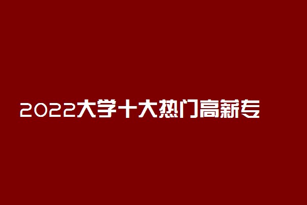 2022大学十大热门高薪专业有哪些