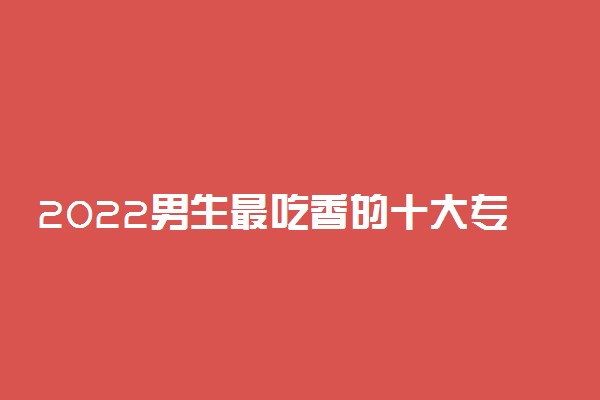 2022男生最吃香的十大专业