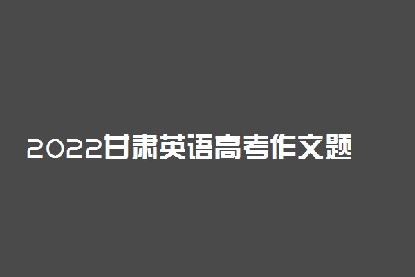 2022甘肃英语高考作文题目预测 高考作文押题