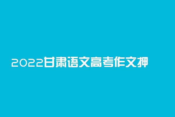 2022甘肃语文高考作文押题 题目预测及范文
