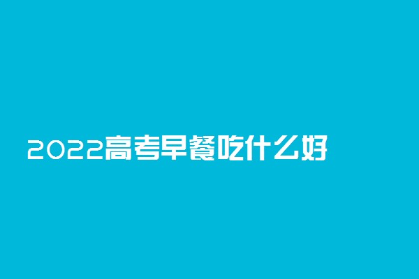 2022高考早餐吃什么好 哪些食物有营养