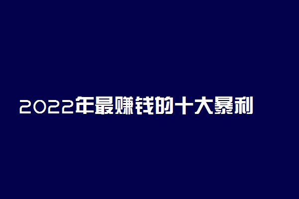 2022年最赚钱的十大暴利行业 最容易赚钱的行业