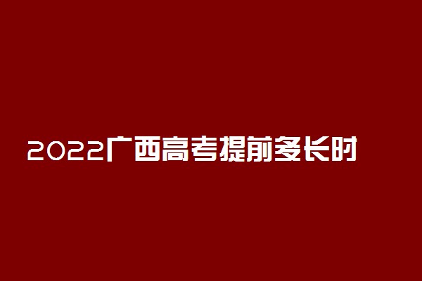 2022广西高考提前多长时间进考场 几点入场