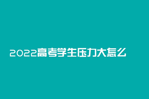 2022高考学生压力大怎么安慰 怎么放松心情