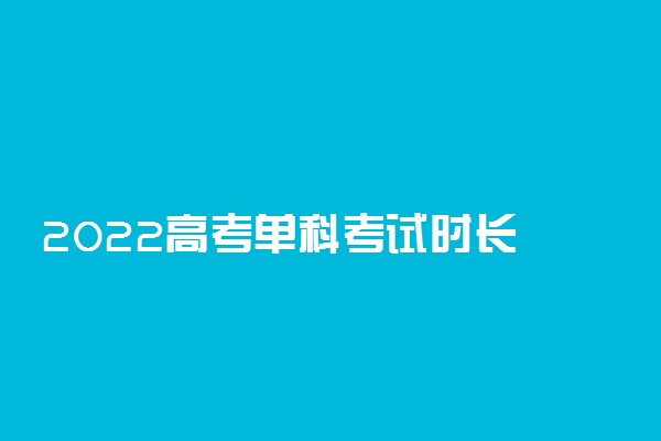 2022高考单科考试时长 每科多长时间