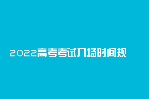 2022高考考试入场时间规定 提前多长时间进考场