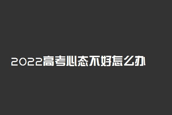 2022高考心态不好怎么办 考前焦虑的原因有哪些