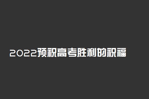 2022预祝高考胜利的祝福语 高考加油的句子