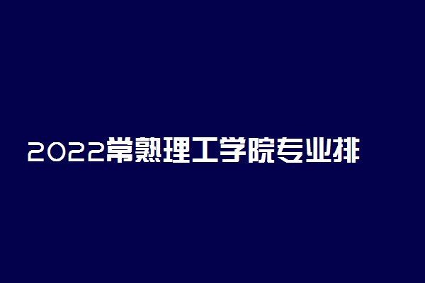 2022常熟理工学院专业排名 最好的专业有哪些