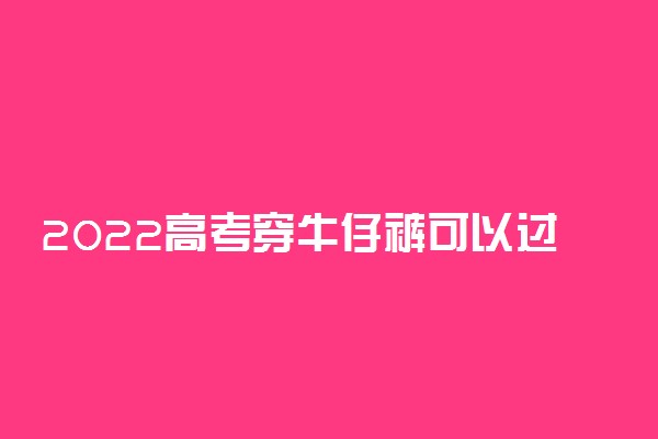 2022高考穿牛仔裤可以过安检吗 拉链会响吗