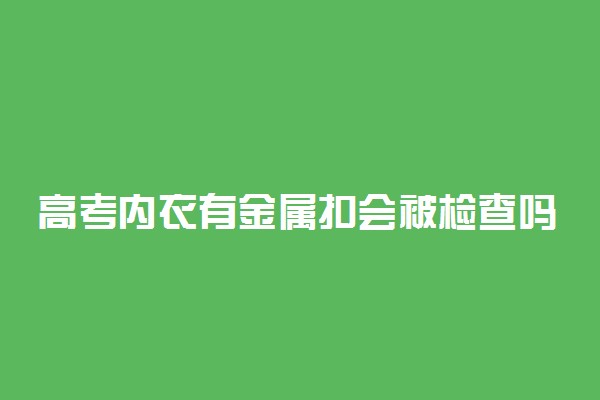 高考内衣有金属扣会被检查吗 需要注意什么