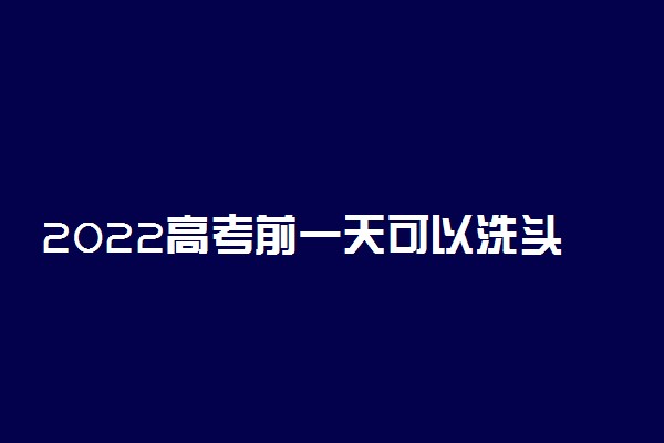 2022高考前一天可以洗头吗 有影响吗
